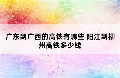 广东到广西的高铁有哪些 阳江到柳州高铁多少钱